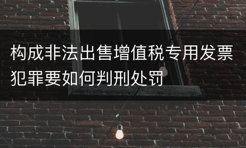 构成非法出售增值税专用发票犯罪要如何判刑处罚