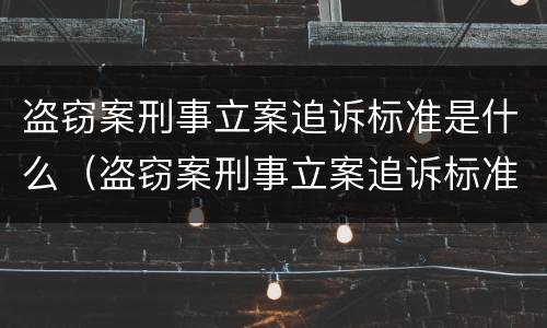 盗窃案刑事立案追诉标准是什么（盗窃案刑事立案追诉标准是什么呢）