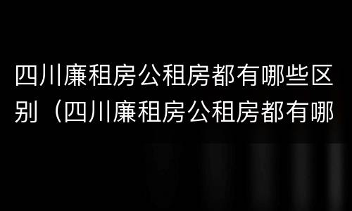 四川廉租房公租房都有哪些区别（四川廉租房公租房都有哪些区别图片）