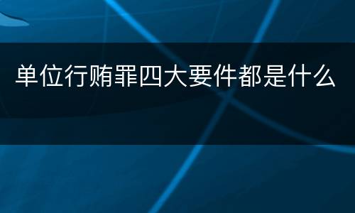单位行贿罪四大要件都是什么