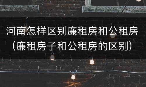 河南怎样区别廉租房和公租房（廉租房子和公租房的区别）