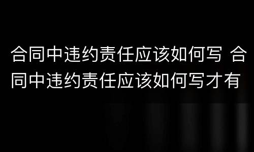 合同中违约责任应该如何写 合同中违约责任应该如何写才有效