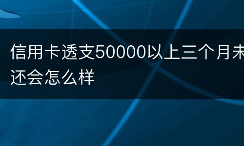 信用卡透支50000以上三个月未还会怎么样