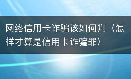 网络信用卡诈骗该如何判（怎样才算是信用卡诈骗罪）