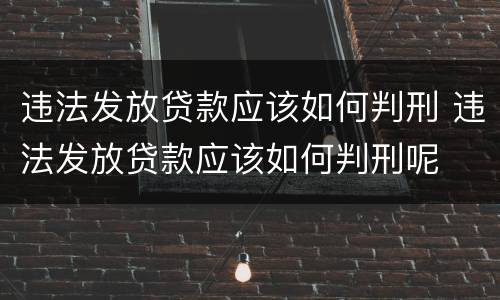 违法发放贷款应该如何判刑 违法发放贷款应该如何判刑呢