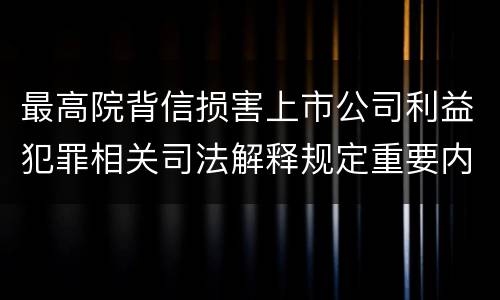 最高院背信损害上市公司利益犯罪相关司法解释规定重要内容包括什么