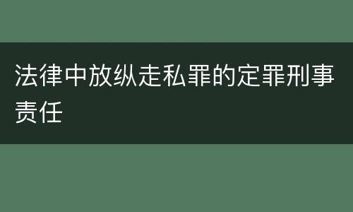 法律中放纵走私罪的定罪刑事责任