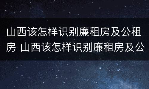 山西该怎样识别廉租房及公租房 山西该怎样识别廉租房及公租房的区别