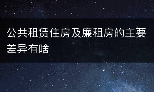 公共租赁住房及廉租房的主要差异有啥