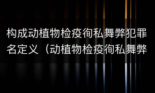 构成动植物检疫徇私舞弊犯罪名定义（动植物检疫徇私舞弊罪量刑）
