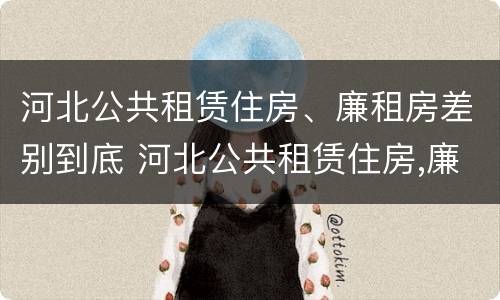 河北公共租赁住房、廉租房差别到底 河北公共租赁住房,廉租房差别到底有多大