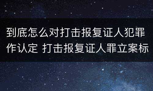 到底怎么对打击报复证人犯罪作认定 打击报复证人罪立案标准