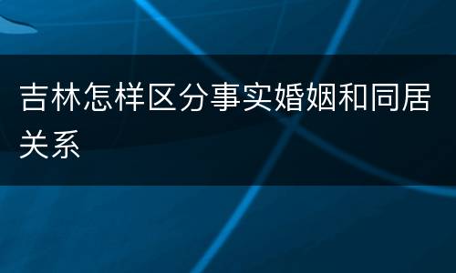 吉林怎样区分事实婚姻和同居关系