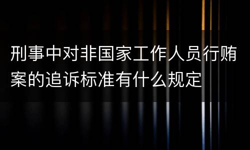 刑事中对非国家工作人员行贿案的追诉标准有什么规定