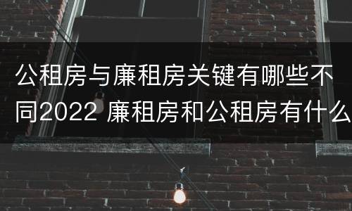 公租房与廉租房关键有哪些不同2022 廉租房和公租房有什么不同