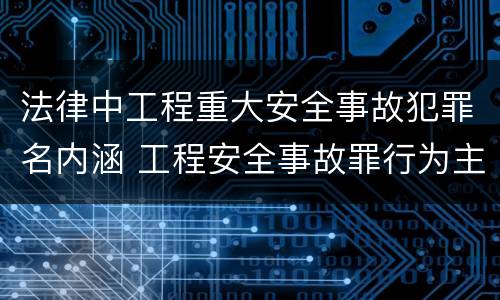 法律中工程重大安全事故犯罪名内涵 工程安全事故罪行为主体犯罪的主体包括哪些