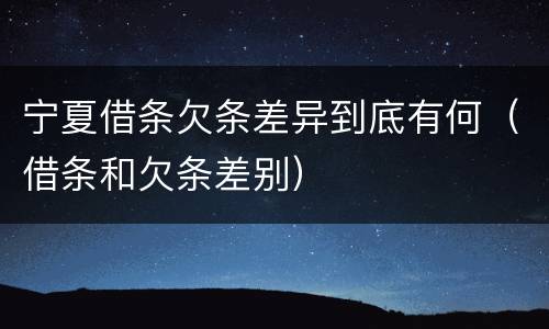 宁夏借条欠条差异到底有何（借条和欠条差别）