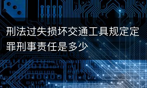 刑法过失损坏交通工具规定定罪刑事责任是多少