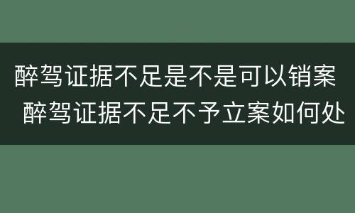醉驾证据不足是不是可以销案 醉驾证据不足不予立案如何处理