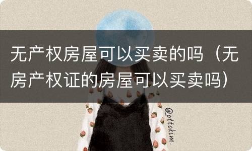 无产权房屋可以买卖的吗（无房产权证的房屋可以买卖吗）