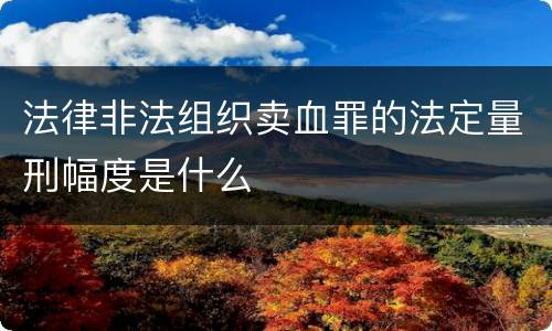 法律非法组织卖血罪的法定量刑幅度是什么