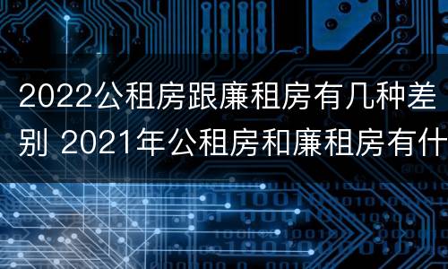 2022公租房跟廉租房有几种差别 2021年公租房和廉租房有什么区别