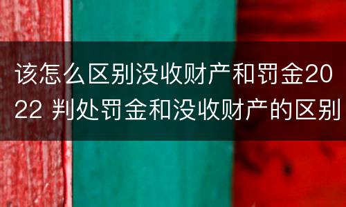 该怎么区别没收财产和罚金2022 判处罚金和没收财产的区别