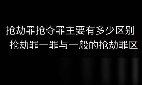 抢劫罪抢夺罪主要有多少区别 抢劫罪一罪与一般的抢劫罪区别