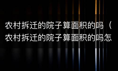 农村拆迁的院子算面积的吗（农村拆迁的院子算面积的吗怎么算）