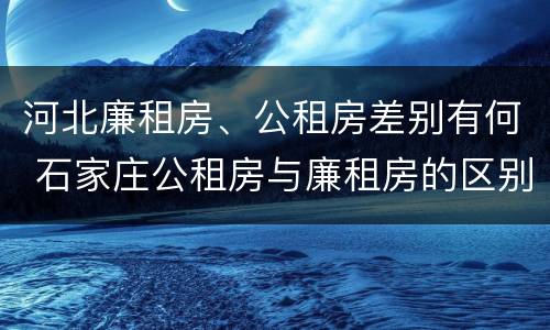 河北廉租房、公租房差别有何 石家庄公租房与廉租房的区别