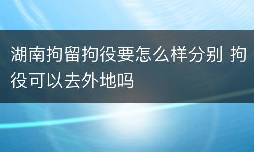 湖南拘留拘役要怎么样分别 拘役可以去外地吗