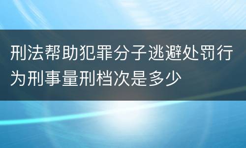 刑法帮助犯罪分子逃避处罚行为刑事量刑档次是多少