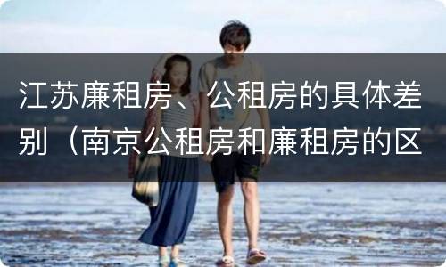 江苏廉租房、公租房的具体差别（南京公租房和廉租房的区别）