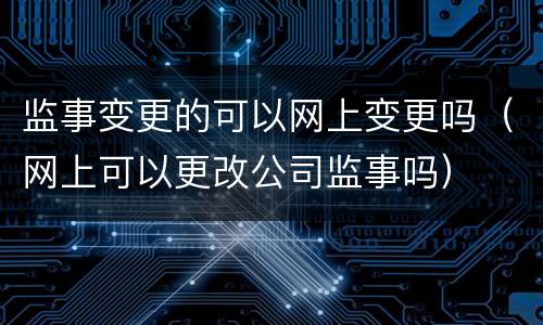 监事变更的可以网上变更吗（网上可以更改公司监事吗）