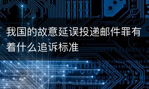 我国的故意延误投递邮件罪有着什么追诉标准