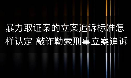 暴力取证案的立案追诉标准怎样认定 敲诈勒索刑事立案追诉标准