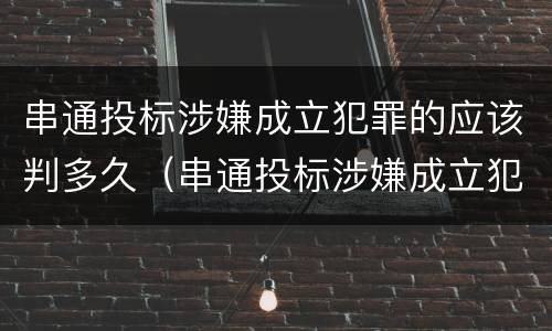 串通投标涉嫌成立犯罪的应该判多久（串通投标涉嫌成立犯罪的应该判多久刑期）