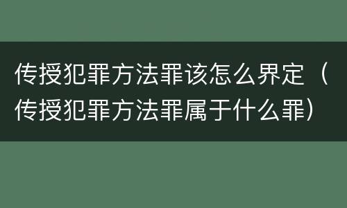 传授犯罪方法罪该怎么界定（传授犯罪方法罪属于什么罪）