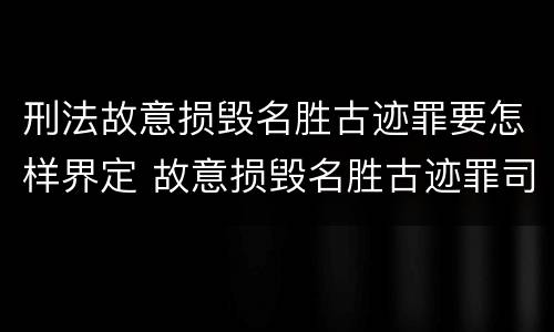 刑法故意损毁名胜古迹罪要怎样界定 故意损毁名胜古迹罪司法解释