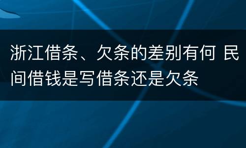 浙江借条、欠条的差别有何 民间借钱是写借条还是欠条