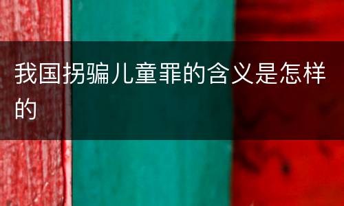 我国拐骗儿童罪的含义是怎样的
