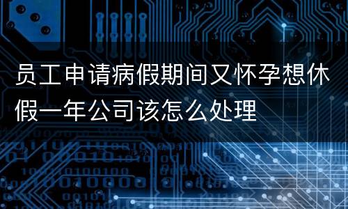 员工申请病假期间又怀孕想休假一年公司该怎么处理