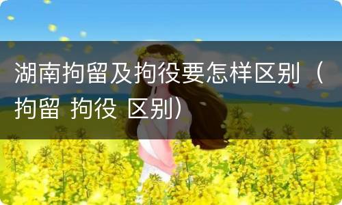 湖南拘留及拘役要怎样区别（拘留 拘役 区别）