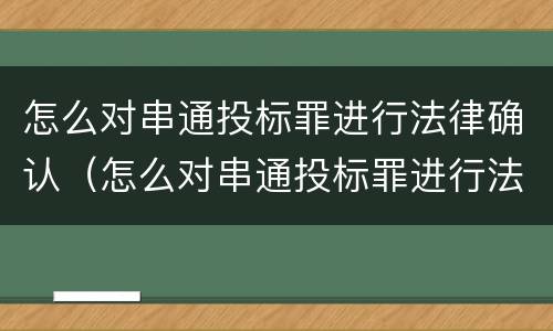 怎么对串通投标罪进行法律确认（怎么对串通投标罪进行法律确认处罚）