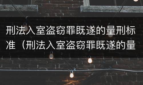 刑法入室盗窃罪既遂的量刑标准（刑法入室盗窃罪既遂的量刑标准是什么）