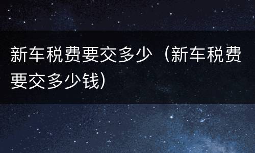 新车税费要交多少（新车税费要交多少钱）