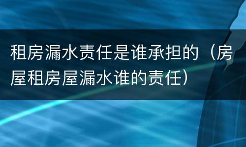 租房漏水责任是谁承担的（房屋租房屋漏水谁的责任）