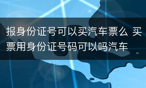 报身份证号可以买汽车票么 买票用身份证号码可以吗汽车