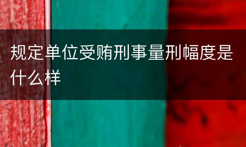 规定单位受贿刑事量刑幅度是什么样