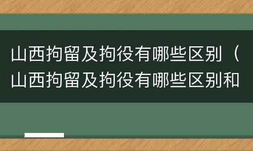 山西拘留及拘役有哪些区别（山西拘留及拘役有哪些区别和联系）